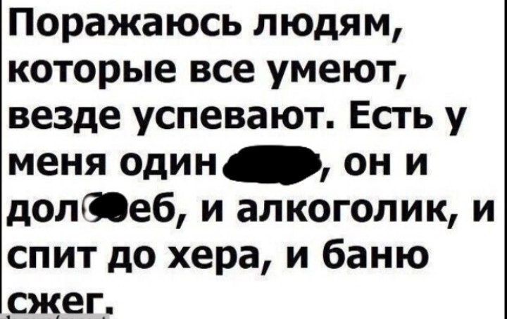 Поражаюсь людям которые все умеют везде успевают Есть у меня один он и долеб и алкоголик и спит до хера и баню сжег