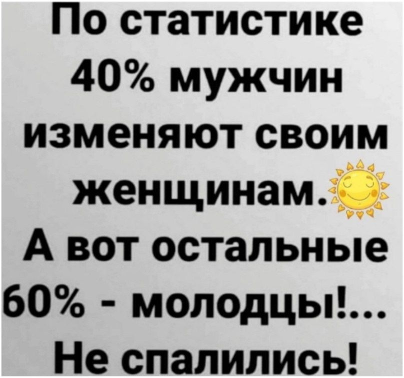 По статистике 40 мужчин изменяют своим женщинам А вот остальные 60 молодць Не спалились