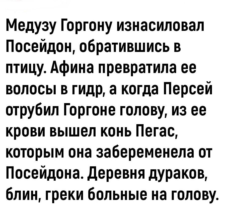 Медузу Горгону изнасиловал Посейдон обратившись в птицу Афина превратила ее волосы в гидр а когда Персей отрубил Горгоне голову из ее крови вышел конь Пегас которым она забеременела от Посейдона Деревня дураков блин греки больные на голову