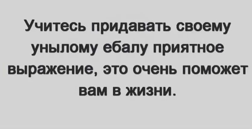 Учитесь придавать своему унылому ебалу приятное выражение это очень поможет вам в жизни