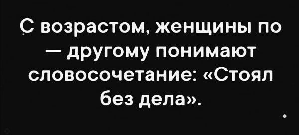 С возрастом женщины по другому понимают словосочетание Стоял без дела