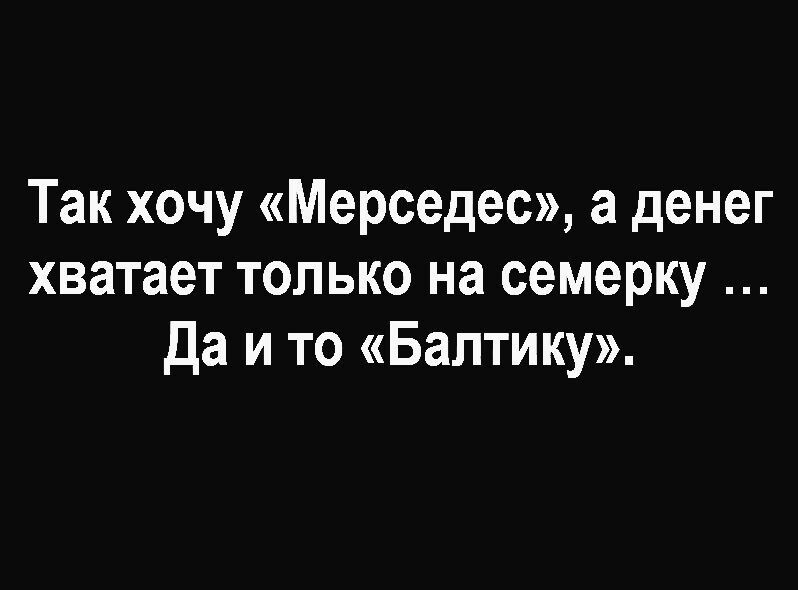 Так хочу Мерседес а денег хватает только на семерку Да ито Балтику