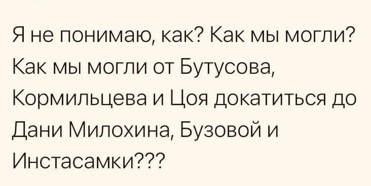 Я не понимаю как Как мы могли Как мы могли от Бутусова Кормильцева и Цоя докатиться до Дани Милохина Бузовой и Инстасамки