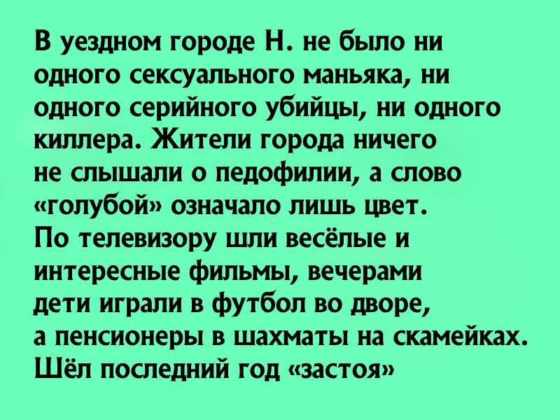 В уездном городе Н не было ни одного сексуального маньяка ни одного серийного убийцы ни одного киллера Жители города ничего не слышали о педофилии а слово голубой означало лишь цвет По телевизору шли весёлые и интересные фильмы вечерами дети играли в футбол во дворе а пенсионеры в шахматы на скамейках Шёл последний год застоя