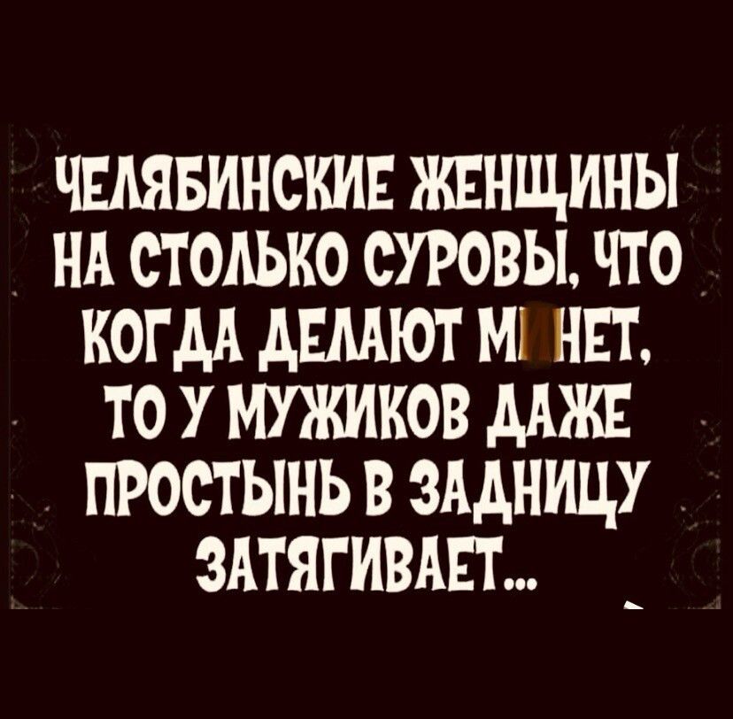 ЧЕЛЯБИНСКИЕ ЖЕНЩИНЫ НА СТОЛЬКО СУРОВЫ ЧТО КОГДА ДЕЛАЮТ М НЕТ ТО У МУЖИКОВ ДАЖЕ ПРОСТЫНЬ В ЗАДНИЦУ ЗАТЯГИВАЕТ