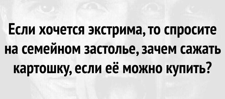 Если хочется экстрима то спросите на семейном застолье зачем сажать картошку если её можно купить