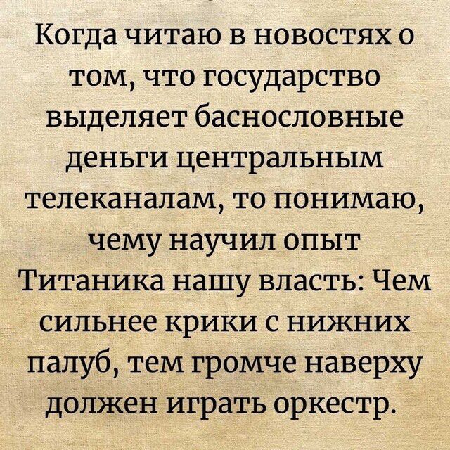 Когда читаю в новостях о том что государство выделяет баснословные деньги центральным телеканалам то понимаю чему научил опыт Титаника нашу власть Чем сильнее крики с нижних палуб тем громче наверху должен играть оркестр