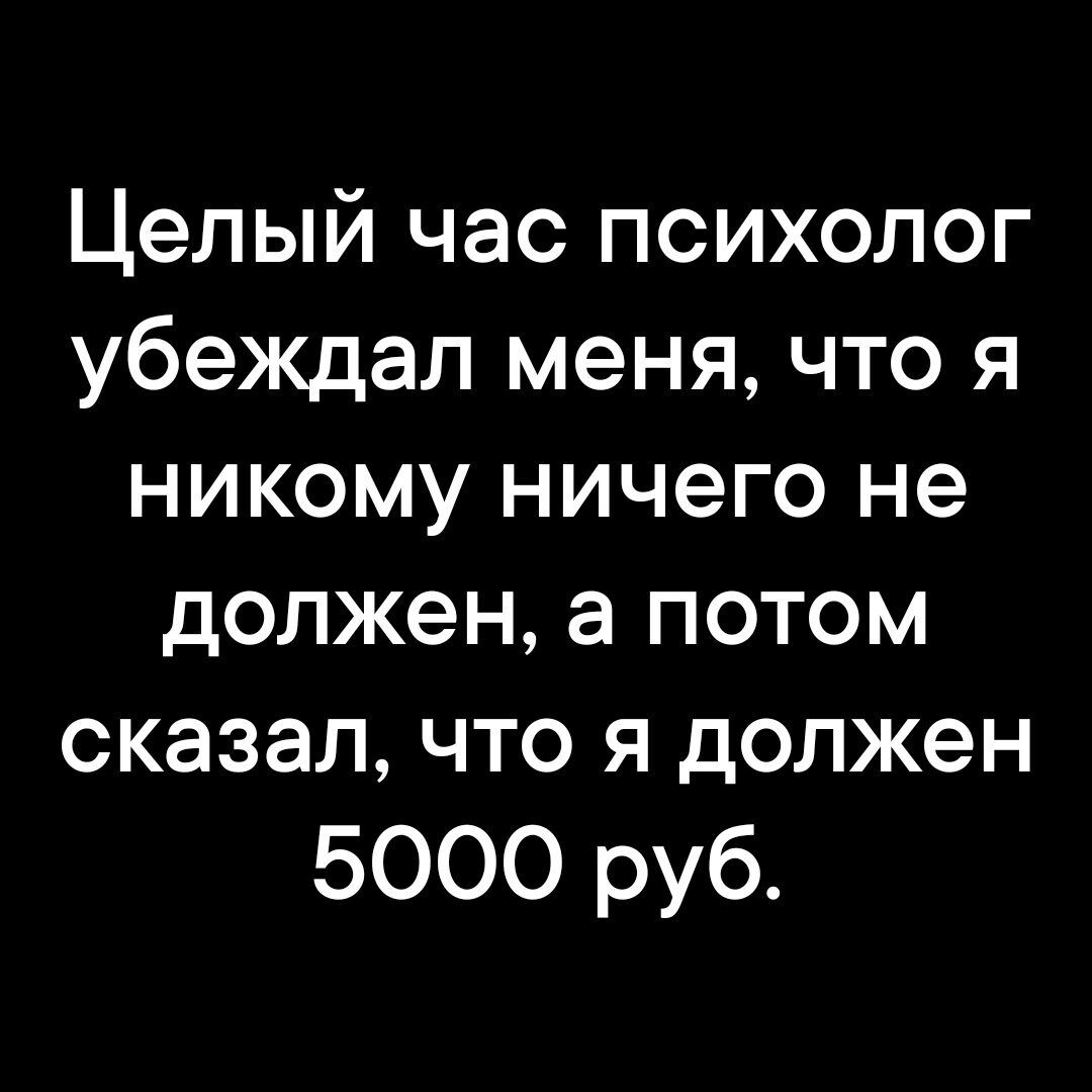 Целый час психолог убеждал меня что я никому ничего не должен а потом сказал что я должен 5000 руб