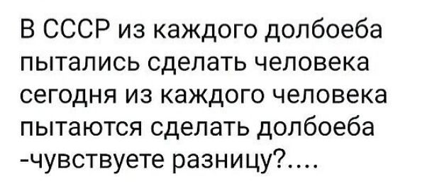 В СССР из каждого долбоеба пытались сделать человека сегодня из каждого человека пытаются сделать долбоеба