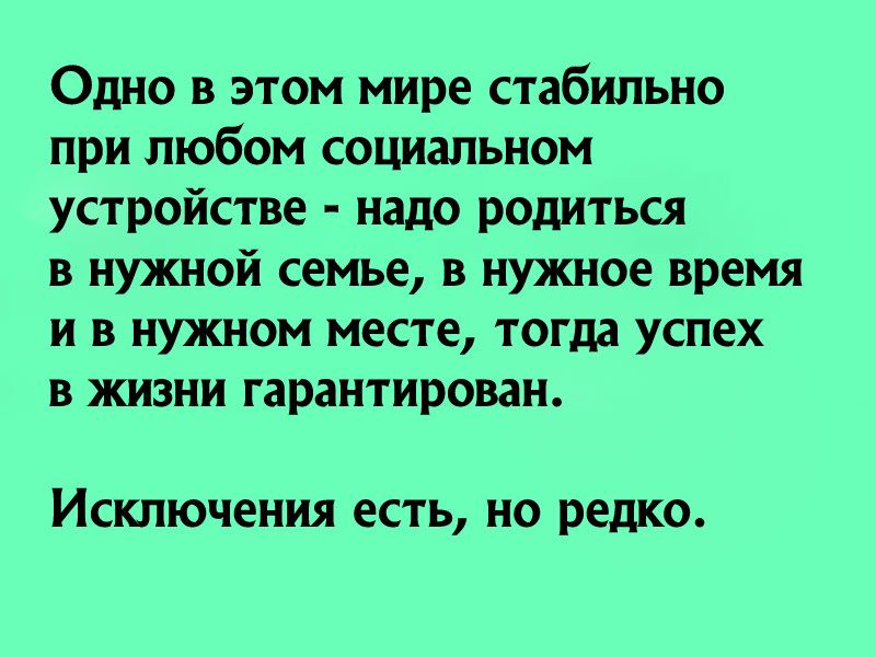 Одно в этом мире стабильно при любом социальном устройстве надо родиться в нужной семье в нужное время и в нужном месте тогда успех в жизни гарантирован Исключения есть но редко