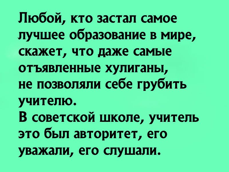 Любой кто застал самое лучшее образование в мире скажет что даже самые отъявленные хулиганы не позволяли себе грубить учителю В советской школе учитель это был авторитет его уважали его слушали