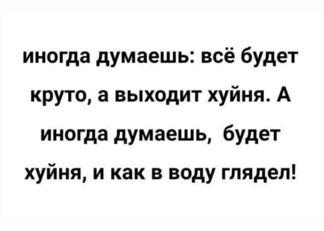 иногда думаешь всё будет круто а выходит хуйня А иногда думаешь будет хуйня и как в воду глядел