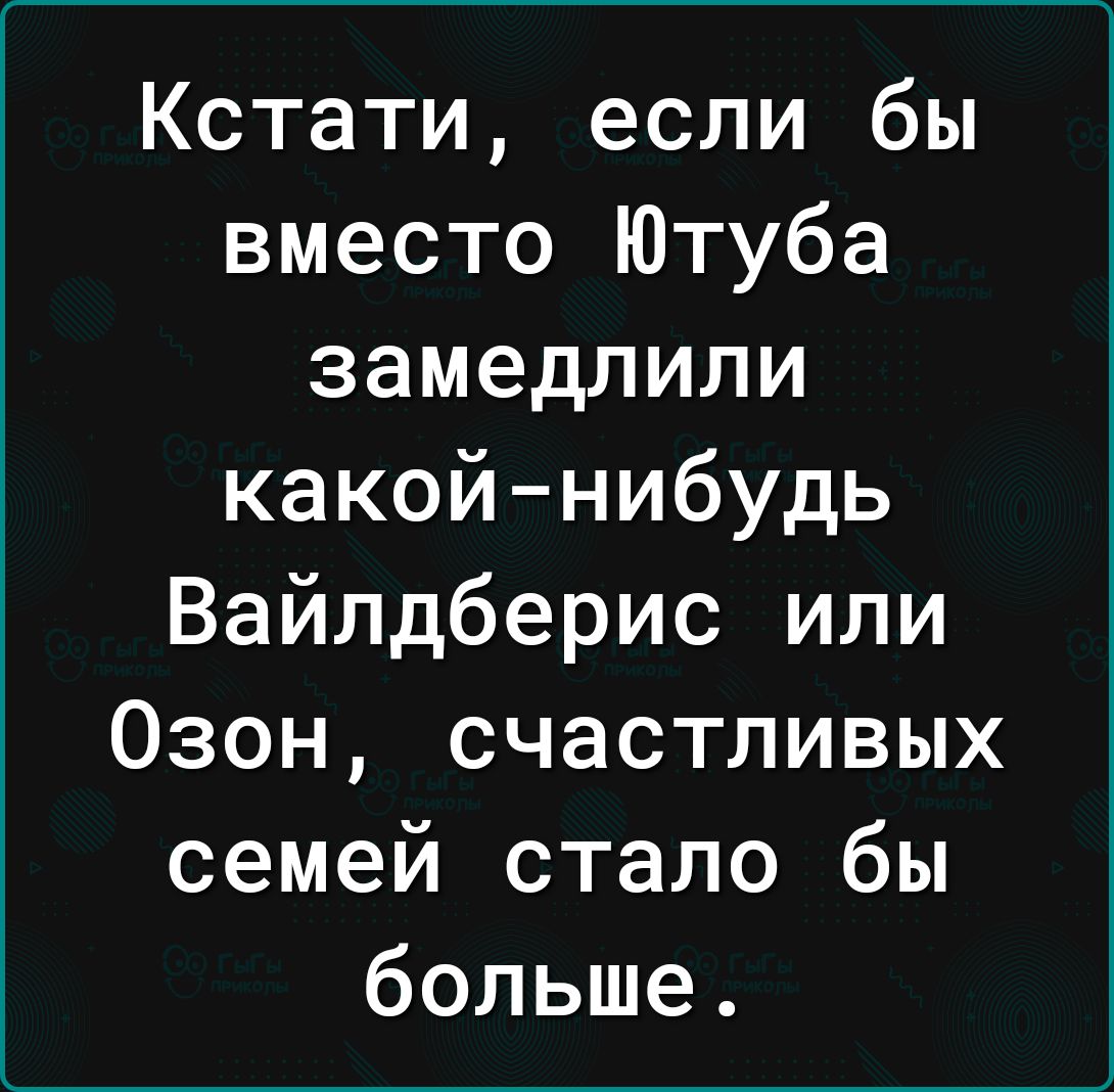 Кстати если бы вместо Ютуба замедлили какой нибудь Вайлдберис или Озон счастливых семей стало бы больше