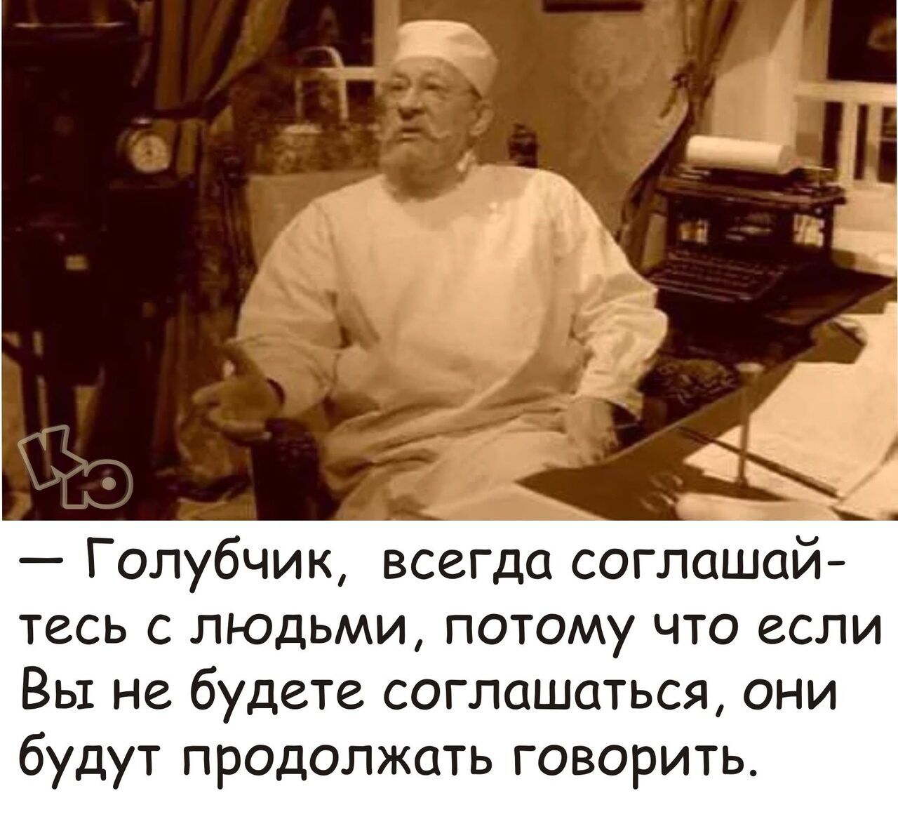 Голубчик всегда соглашай тесь с людьми потому что если Вы не будете соглашаться они будут продолжать говорить