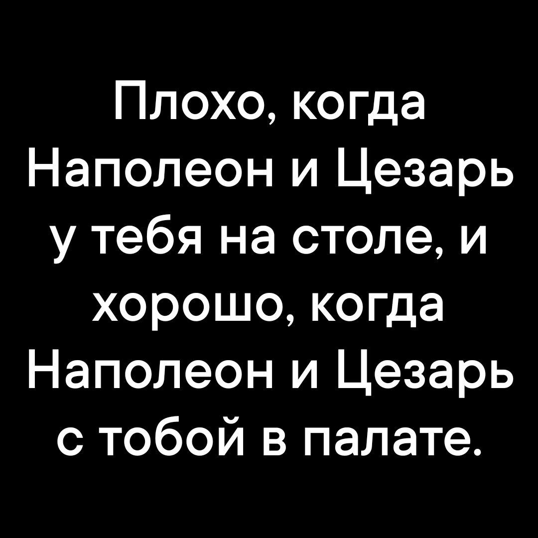 Плохо когда Наполеон и Цезарь у тебя на столе и хорошо когда Наполеон и Цезарь с тобой в палате