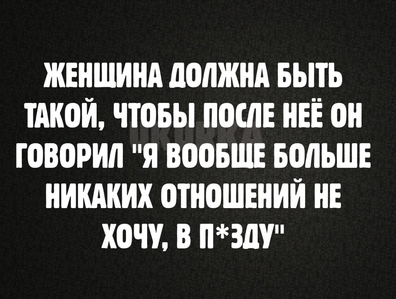 ЖЕНЩИНА ДОЛЖНА БЫТЬ ТАКОЙ ЧТОБЫ ПОСЛЕ НЕЁ ОН ГОВОРИЛ Я ВООБЩЕ БОЛЬШЕ НИКАКИХ ОТНОШЕНИЙ НЕ ХОЧУ В ПЗДУ