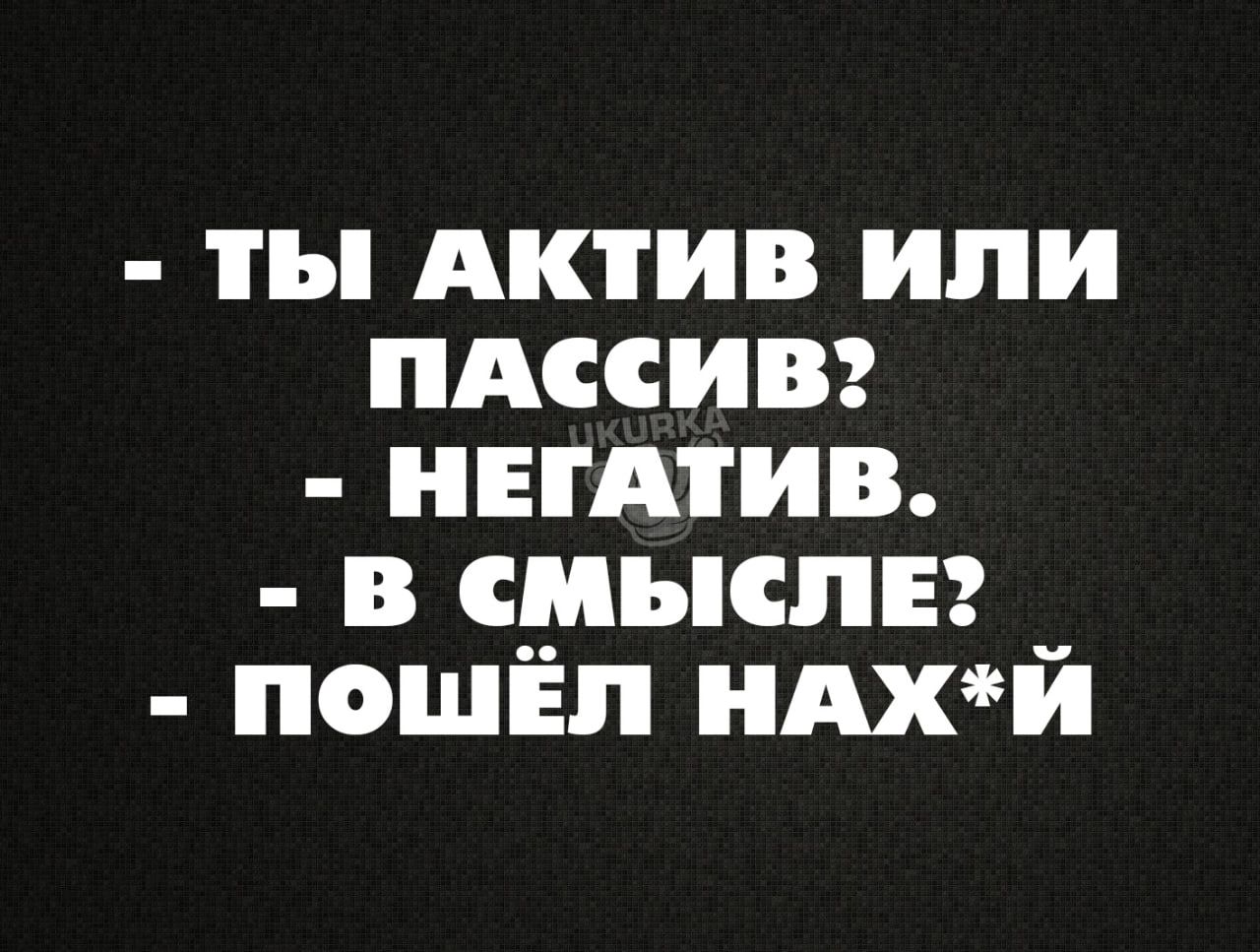 ТЫ АКТИВ ИЛИ ПпАССсИВ НЕГАТИВ В СМЫСЛЕ _ ПОШЁЛ НАХЙ