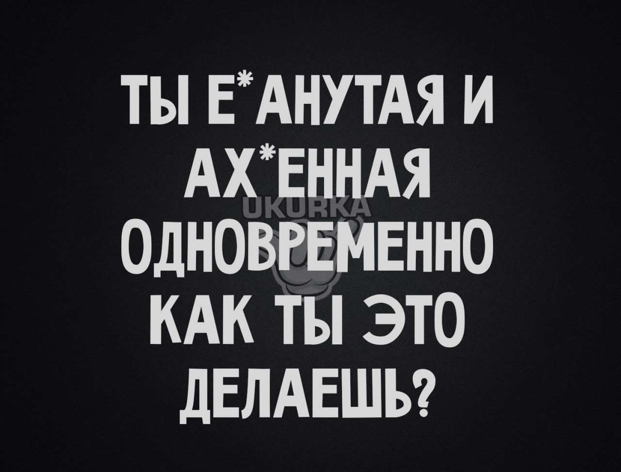 ТЫ ЕАНУТАЯ И АХЕННАЯ ОДНОВРЕМЕННО КАК ТЫ ЭТО ДЕЛАЕШЬ