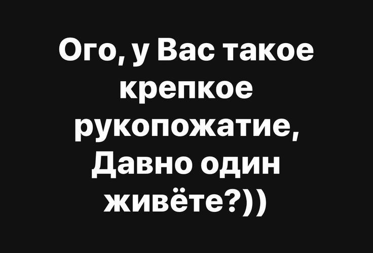 Ого у Вас такое крепкое рукопожатие Давно один живёте