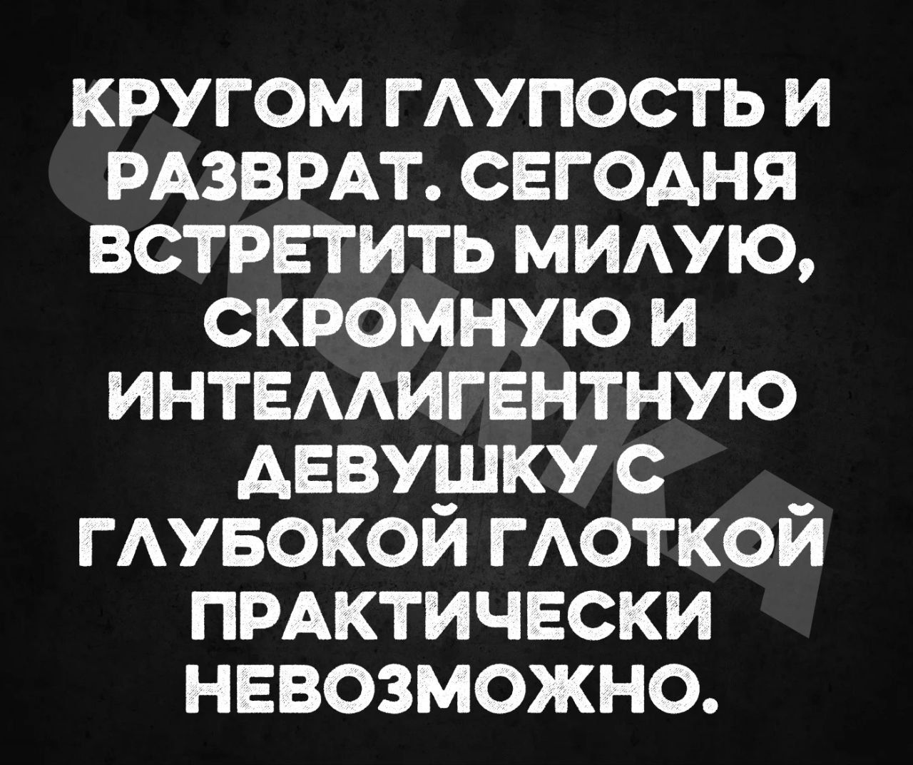 КРУГОМ ГЛУПОСТЬ И РАЗВРАТ СЕГОДНЯ ВСТРЕТИТЬ МИЛУЮ СКРОМНУЮ И ИНТЕЛЛИГЕНТНУЮ АЕВУШКУ С _ ГЛУБОКОЙ ГЛОТКОЙ ПРАКТИЧЕСКИ НЕВОЗМОЖНО