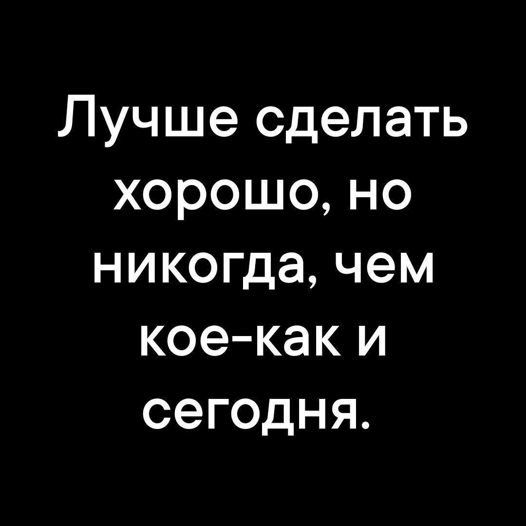 Лучше сделать хорошо но никогда чем кое как и сегодня