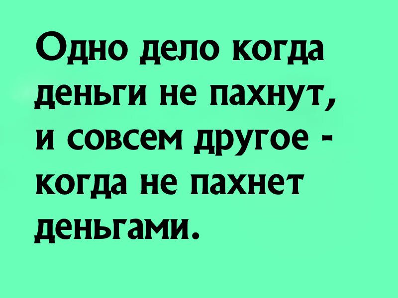 Одно дело когда деньги не пахнут и совсем другое когда не пахнет деньгами