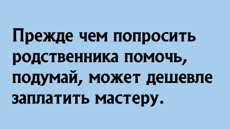 Прежде чем попросить родственника помочь подумай может дешевле заплатить мастеру