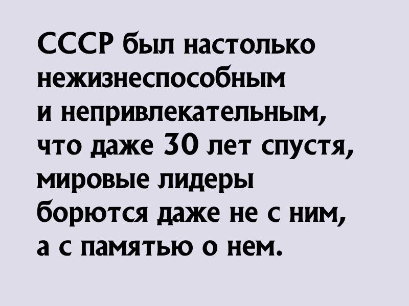 СССР был настолько нежизнеспособным и непривлекательным что даже 30 лет спустя мировые лидеры борются даже не с ним а с памятью о нем