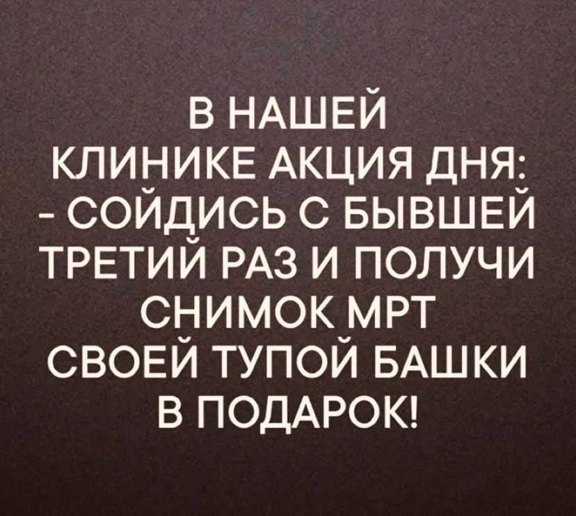 В НАШЕЙ КЛИНИКЕ АКЦИЯ ДНЯ СОЙДИСЬ С БЫВШЕЙ ТРЕТИЙ РАЗ И ПОЛУЧИ СНИМОК МРТ СВОЕЙ ТУПОЙ БАШКИ В ПОДАРОК