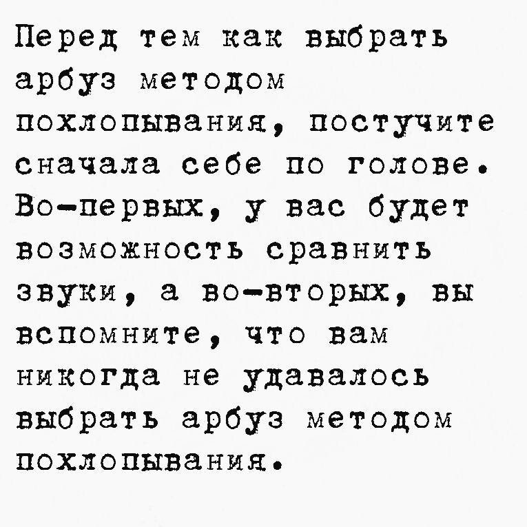 Перед тем как выбрать арбуз методом похлопывания постучите сначала себе по голове Во первых у вас будет возможность сравнить звуки а во вторых вы вспомните что вам никогда не удавалось выбрать арбуз методом похлопывания