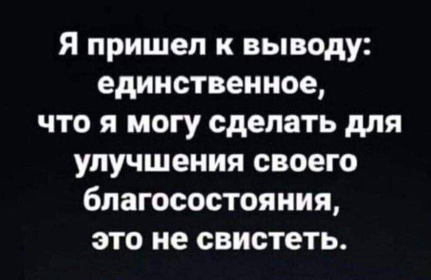 Я пришел к выводу единственное что я могу сделать для улучшения своего благосостояния это не свистеть