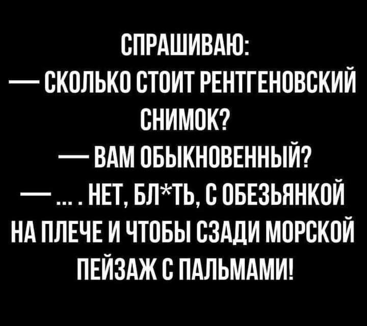 СПРАШИВАЮ СКОЛЬКО СТОИТ РЕНТГЕНОВСКИЙ СНИМОК ВАМ ОБЫКНОВЕННЫЙ НЕТ БЛТЬ С ОБЕЗЬЯНКОЙ НАПЛЕЧЕ И ЧТОБЫ СЗАДИ МОРСКОЙ ПЕЙЗАЖ С ПАЛЬМАМИ