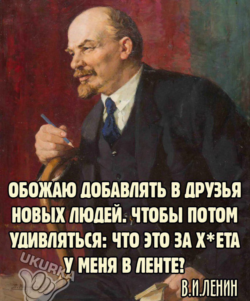 оБоЙАЮ ПОБАВЛЯТ В ДРУЗЬЯ НОВЫХ ЛЮДЕЙ ЧТОБЫ ПОТОМ УДИВЛЯТЬСЯ ЧТО ЭТО ЗА ХЕТА к МЕНЯ В ЛЕНТЕ _ ИЛЕНИН