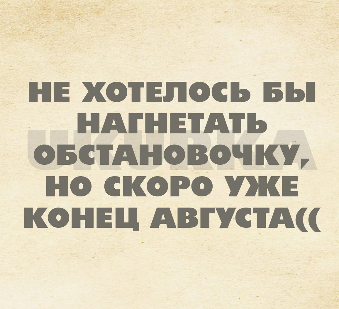 НЕ ХОТЕЛОСЬ БЫ НАГНЕТАТЬ ОБСТАНОВОЧКУ НО сСКОРО УЖЕ КОНЕЦ АВГУСТА