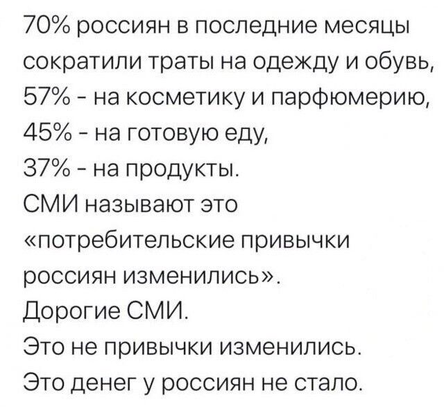 70 россиян в последние месяцы сократили траты на одежду и обувь 57 на косметику и парфюмерию 45 на готовую еду 37 на продукты СМИ называют это потребительские привычки россиян изменились Дорогие СМИ Это не привычки изменились Это денег у россиян не стало