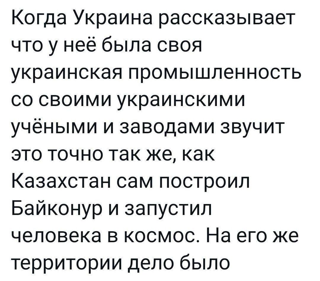 Когда Украина рассказывает что у неё была своя украинская промышленность со своими украинскими учёными и заводами звучит это точно так же как Казахстан сам построил Байконур и запустил человека в космос На его же территории дело было