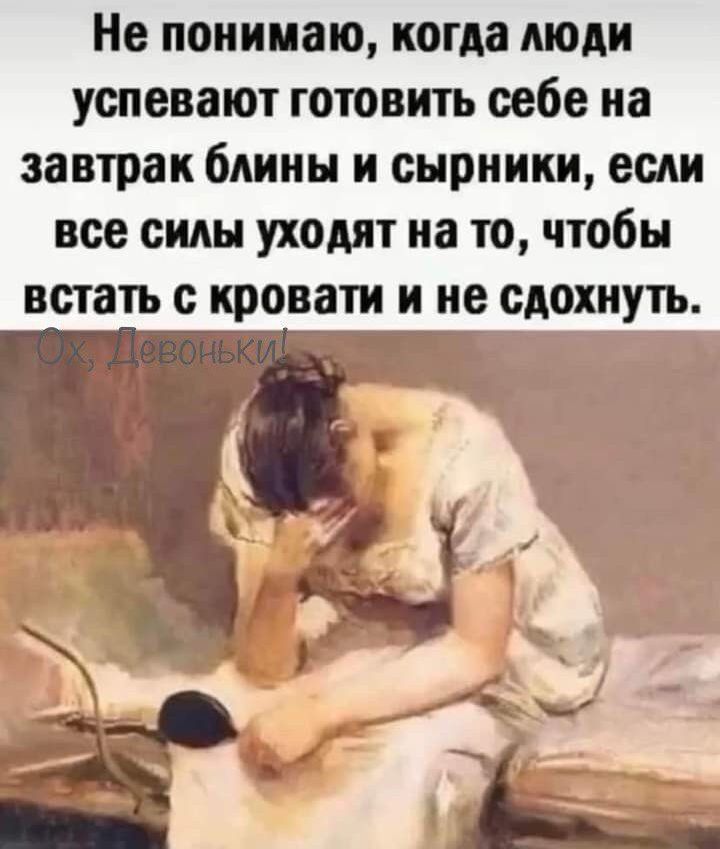 Не понимаю когда люди успевают готовить себе на завтрак блины и сырники если все силы уходят на то чтобы встать с кровати и не сдохнуть