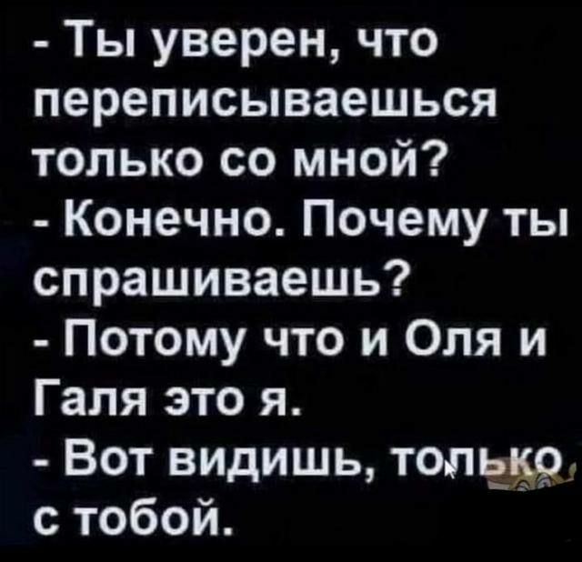 Ты уверен что переписываешься только со мной Конечно Почему ты спрашиваешь Потому что и Оля и Галя это я Вот видишь топько с тобой