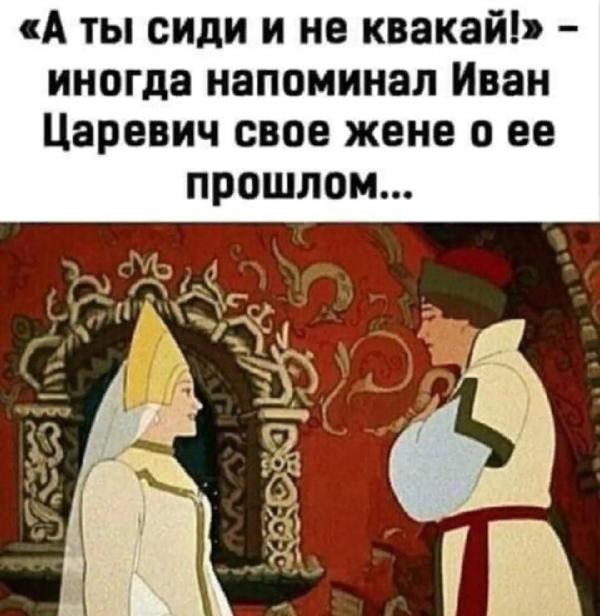 А ты сиди и не квакай иногда напоминал Иван Царевич свое жене о ее прошлом