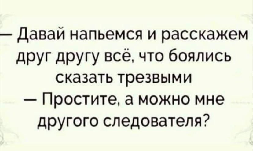 Давай напьемся и расскажем друг другу всё что боялись сказать трезвыми Простите а можно мне другого следователя
