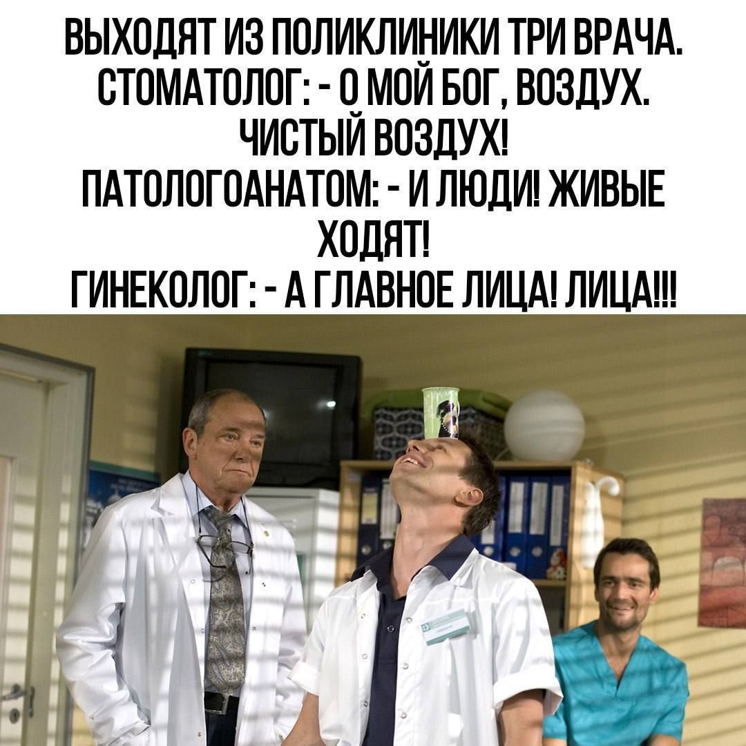 ВЫХОДЯТ ИЗ ПОЛИКЛИНИКИ ТРИ ВРАЧА СТОМАТОЛОГ 0 МОЙ БОГ ВОЗДУХ ЧИСТЫЙ ВОЗДУХ ПАТОЛОГОАНАТОМ И ЛЮДИ ЖИВЫЕ ХОДЯТ ГИНЕКОЛОГ А ГЛАВНОЕ ЛИЦА ЛИЦА