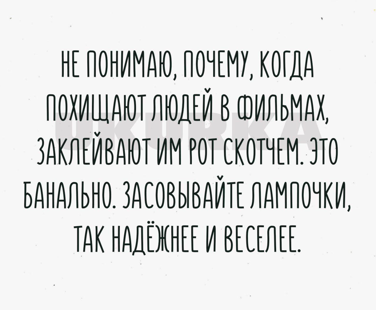 НЕПОНИМАЮ ПОЧЕМУ КОГДА ПОХИЩАЮТ ЛЮДЕЙ В ФИЛЬМАХ ЗАКЛЕЙВАЮТ ИМ РОТ СКОТЧЕМ ЭТО БАНАЛЬНО ЗАСОВЫВАЙТЕ ЛАМПОЧКИ ТАКНАДЕЖНЕЕ И ВЕСЕЛЕЕ