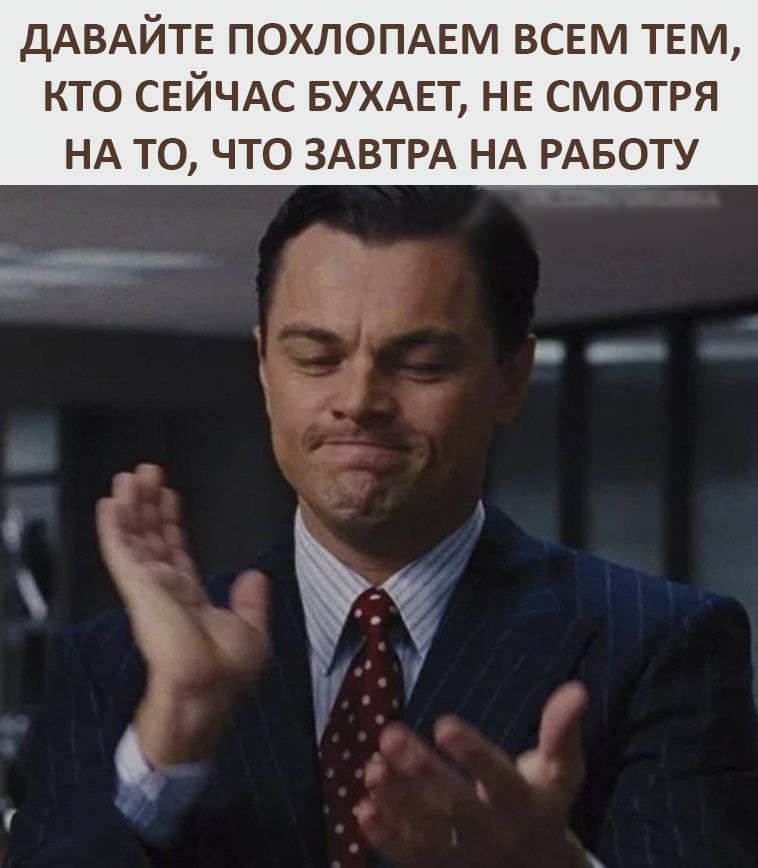 ДАВАЙТЕ ПОХЛОПАЕМ ВСЕМ ТЕМ КТО СЕЙЧАС БУХАЕТ НЕ СМОТРЯ НА ТО ЧТО ЗАВТРА НА РАБОТУ