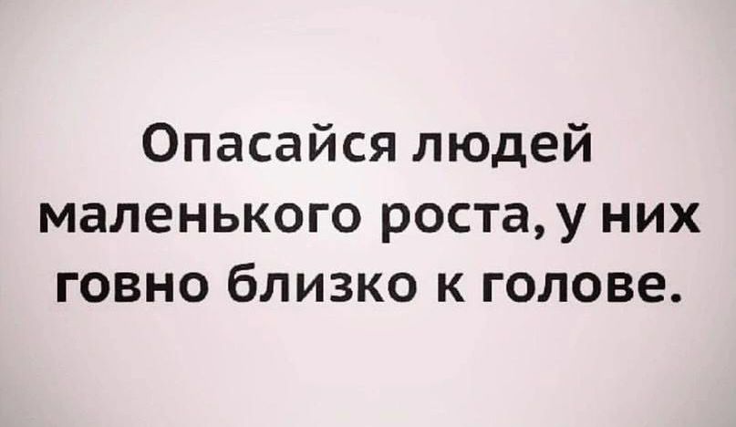 Опасайся людей маленького роста у них говно близко к голове