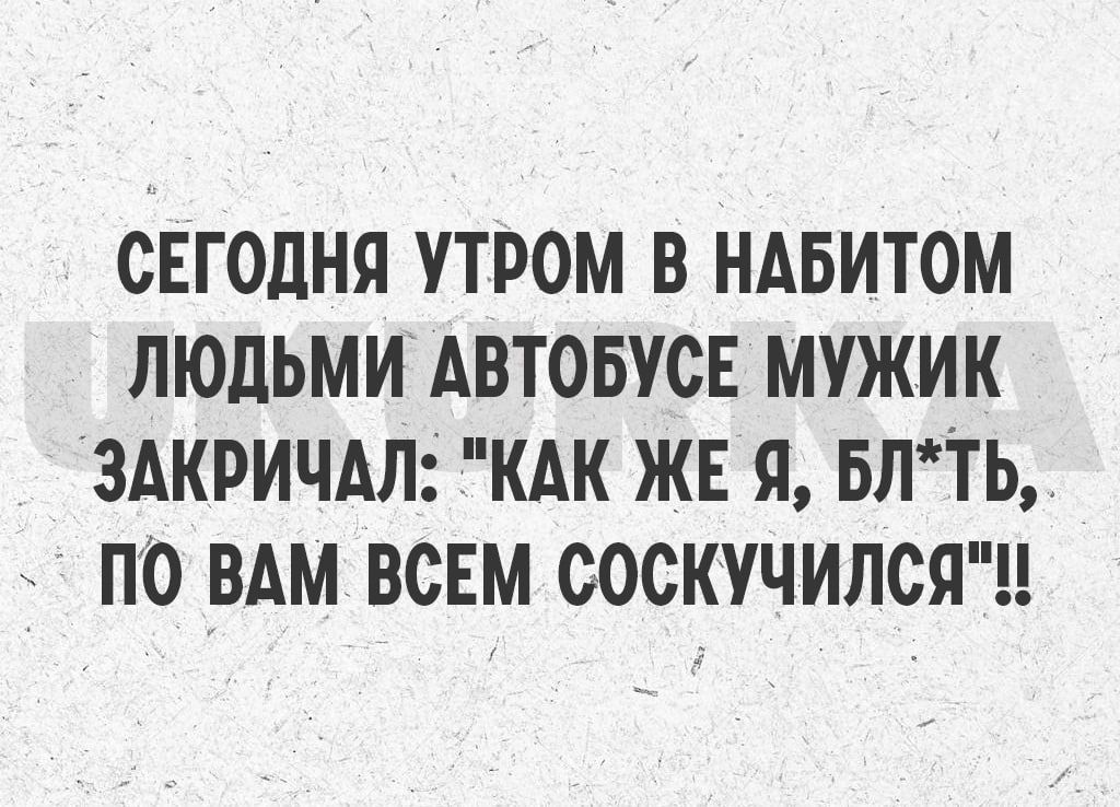 СЕГОДНЯ УТРОМ В НАБИТОМ ЛЮДЬМИ АВТОБУСЕ МУЖИК ЗАКРИЧАЛ КАК ЖЕ Я БЛТЬ ПО ВАМ ВСЕМ СОСКУЧИЛСЯ