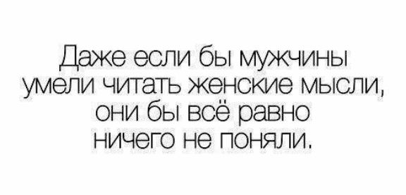 Деже если бы мужчины умели читать женские мысли они бы всё равно ничего не поняли