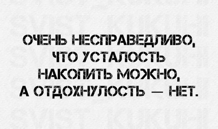 ОЧЕНЬ НЕСПРАВЕДЛИВО ЧТО УСТАЛОСТЬ НАКОПИТЬ МОЖНО А ОТДОХНУЛОСТЬ НЕТ