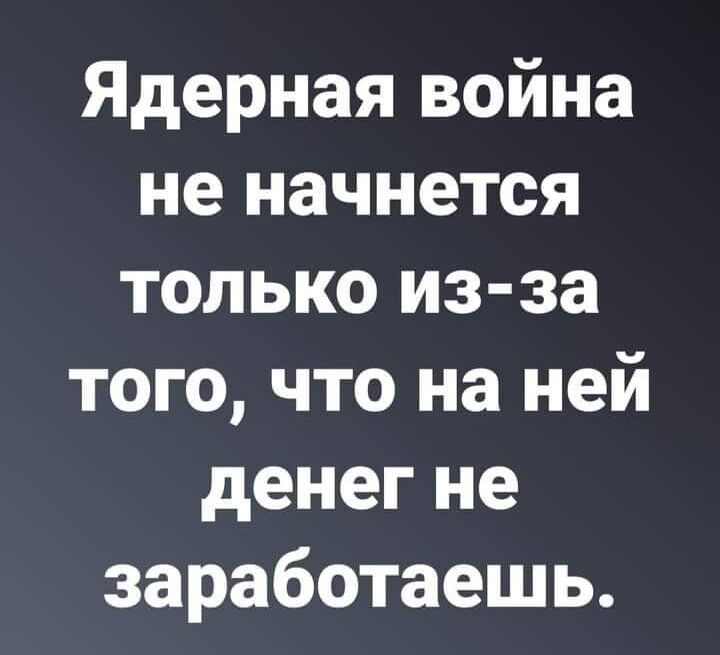 Ядерная война не начнется только из за того что на ней денег не заработаешь