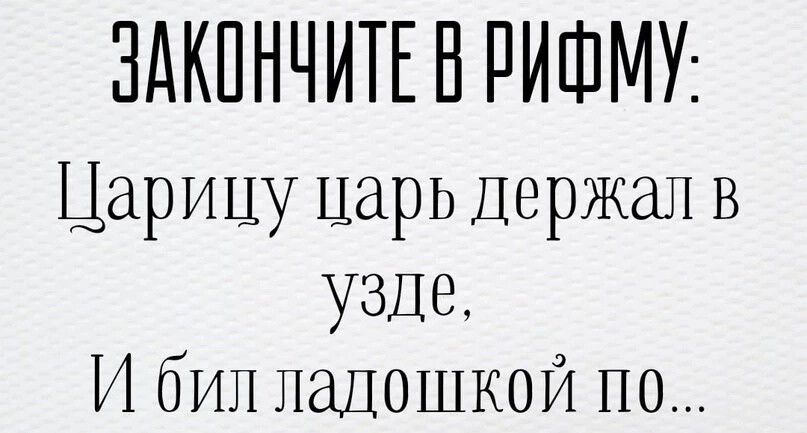 ЗАКОНЧИТЕВ РИФМУ Царицу царь держал в узде И бил ладошкой по