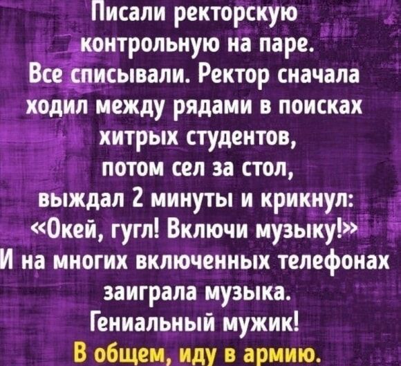 Писали ректорскую _ дконтрольную на паре ВЁЁисывапи Ректор сначала ходил между рядами в поисках хитрых студентов потом сел за стол выждал 2 минуты и крикнул Окей гугл Включи музыку И на многих включенных телефонах заиграла музыка Гениальный мужик В общем иду в армию